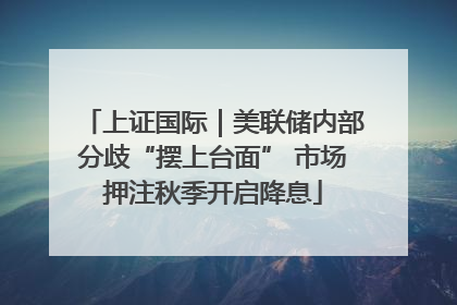 上证国际｜美联储内部分歧“摆上台面” 市场押注秋季开启降息