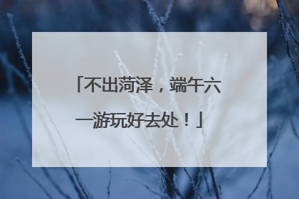 不出菏泽，端午六一游玩好去处！
