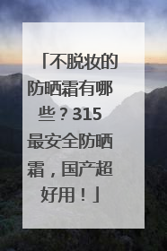 不脱妆的防晒霜有哪些？315最安全防晒霜，国产超好用！
