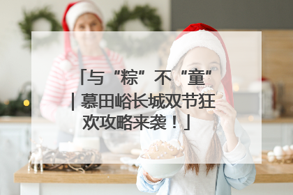 与“粽”不“童”｜慕田峪长城双节狂欢攻略来袭！