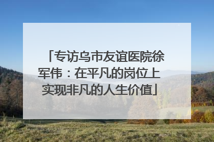专访乌市友谊医院徐军伟：在平凡的岗位上实现非凡的人生价值