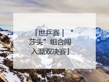 世乒赛｜“莎头”组合闯入混双决赛