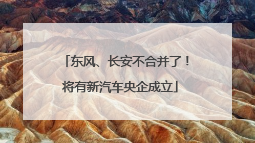 东风、长安不合并了！将有新汽车央企成立