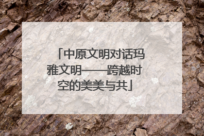 中原文明对话玛雅文明——跨越时空的美美与共