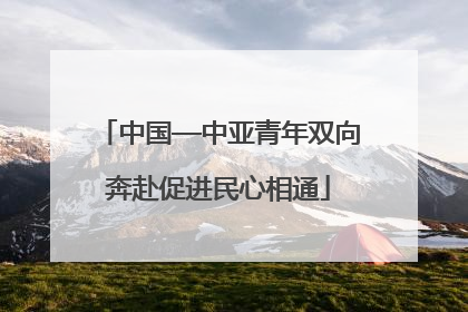 中国—中亚青年双向奔赴促进民心相通