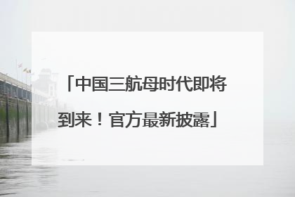 中国三航母时代即将到来！官方最新披露