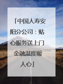 中国人寿安阳分公司：贴心服务送上门 金融温度暖人心