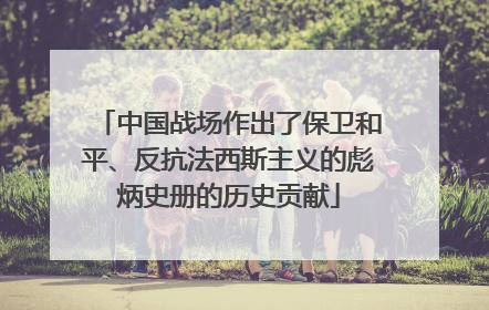 中国战场作出了保卫和平、反抗法西斯主义的彪炳史册的历史贡献