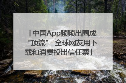 中国App频频出圈成“顶流” 全球网友用下载和消费投出信任票