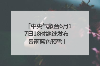 中央气象台6月17日18时继续发布暴雨蓝色预警
