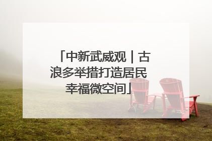 中新武威观｜古浪多举措打造居民幸福微空间