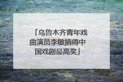 乌鲁木齐青年戏曲演员李敏摘得中国戏剧最高奖