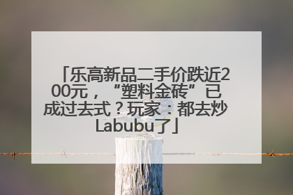 乐高新品二手价跌近200元，“塑料金砖”已成过去式？玩家：都去炒Labubu了