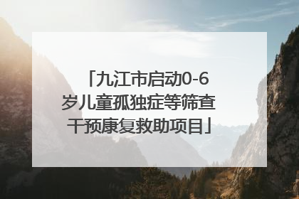 九江市启动0-6岁儿童孤独症等筛查干预康复救助项目