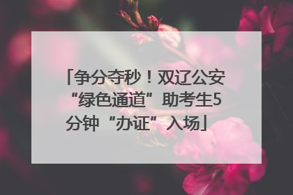 争分夺秒！双辽公安“绿色通道”助考生5分钟“办证”入场