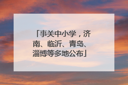 事关中小学，济南、临沂、青岛、淄博等多地公布