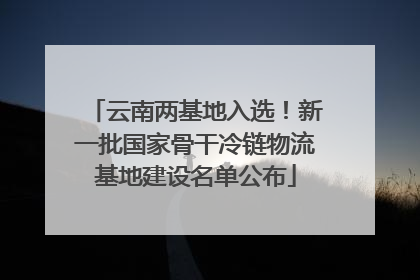 云南两基地入选！新一批国家骨干冷链物流基地建设名单公布
