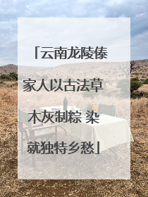 云南龙陵傣家人以古法草木灰制粽 染就独特乡愁