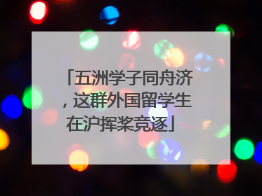 五洲学子同舟济，这群外国留学生在沪挥桨竞逐
