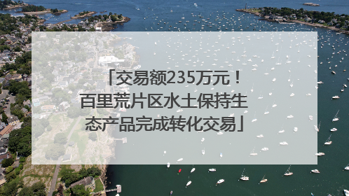 交易额235万元！百里荒片区水土保持生态产品完成转化交易