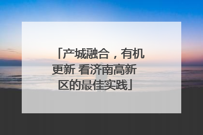 产城融合，有机更新 看济南高新区的最佳实践