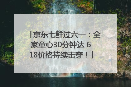 京东七鲜过六一：全家童心30分钟达 618价格持续击穿！