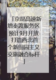 京昆高速新增秦渡服务区预计9月开放 打造西北首个新田园主义交旅融合标杆