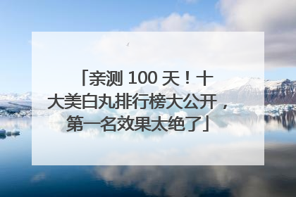 亲测 100 天！十大美白丸排行榜大公开，第一名效果太绝了