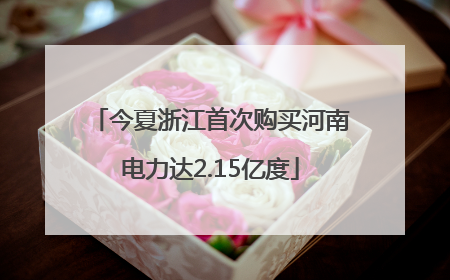今夏浙江首次购买河南电力达2.15亿度