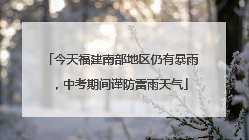 今天福建南部地区仍有暴雨，中考期间谨防雷雨天气