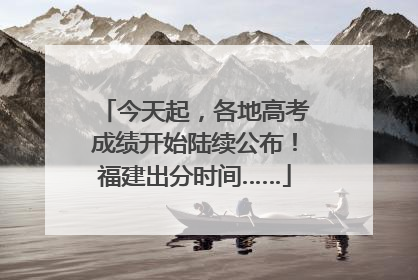 今天起，各地高考成绩开始陆续公布！福建出分时间……