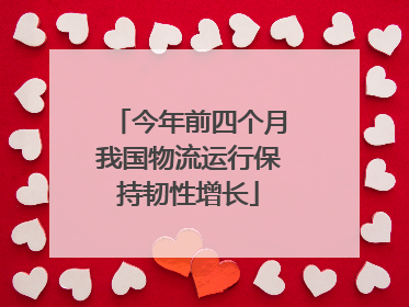 今年前四个月我国物流运行保持韧性增长