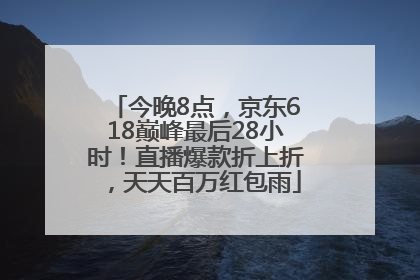 今晚8点，京东618巅峰最后28小时！直播爆款折上折，天天百万红包雨