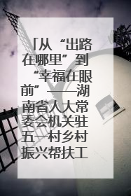 从“出路在哪里”到“幸福在眼前”——湖南省人大常委会机关驻五一村乡村振兴帮扶工作队书写振兴答卷