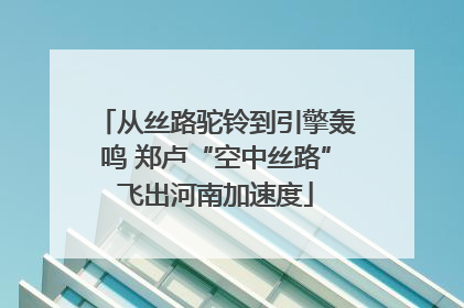 从丝路驼铃到引擎轰鸣 郑卢“空中丝路”飞出河南加速度
