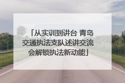 从实训到讲台 青岛交通执法支队述讲交流会解锁执法新动能