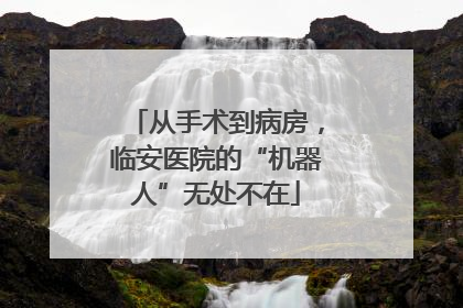 从手术到病房，临安医院的“机器人”无处不在