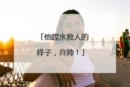 他蹚水救人的样子，真帅！
