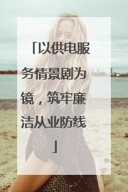 以供电服务情景剧为镜，筑牢廉洁从业防线