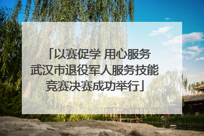 以赛促学 用心服务 武汉市退役军人服务技能竞赛决赛成功举行