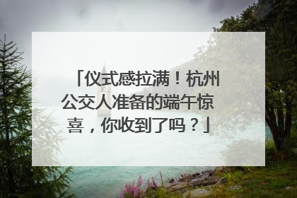 仪式感拉满！杭州公交人准备的端午惊喜，你收到了吗？