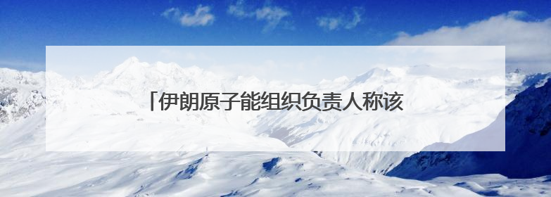 伊朗原子能组织负责人称该国核计划仍在继续强力推进