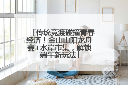 传统竞渡碰撞青春经济！金山山阳龙舟赛+水岸市集，解锁端午新玩法