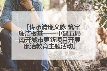 传承清廉文脉 筑牢廉洁根基——中建五局南开城市更新项目开展廉洁教育主题活动