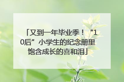 又到一年毕业季！“10后”小学生的纪念册里饱含成长的喜和泪