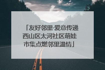 友好邻里·爱意传递 西山区太河社区萌娃市集点燃邻里温情