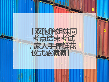双胞胎姐妹同一考点结束考试，家人手捧鲜花仪式感满满