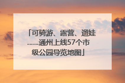 可骑游、露营、遛娃……通州上线57个市级公园导览地图