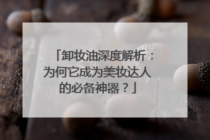 卸妆油深度解析：为何它成为美妆达人的必备神器？
