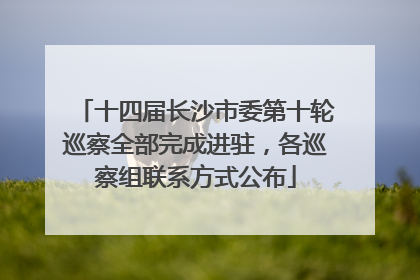 十四届长沙市委第十轮巡察全部完成进驻，各巡察组联系方式公布